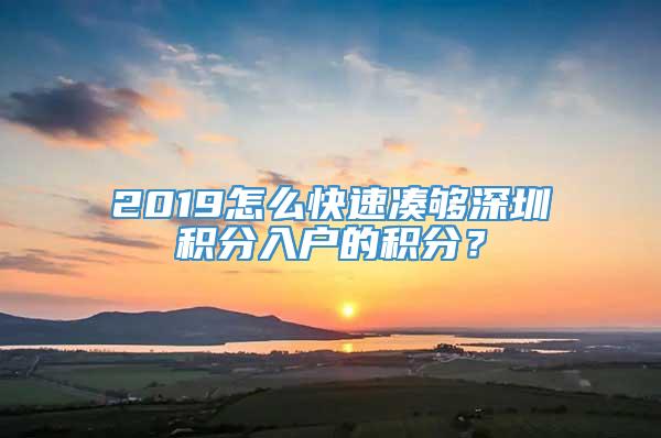 2019怎么快速凑够深圳积分入户的积分？