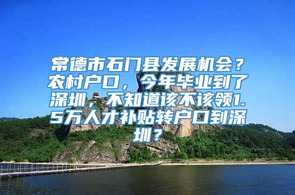 常德市石门县发展机会？农村户口，今年毕业到了深圳，不知道该不该领1.5万人才补贴转户口到深圳？