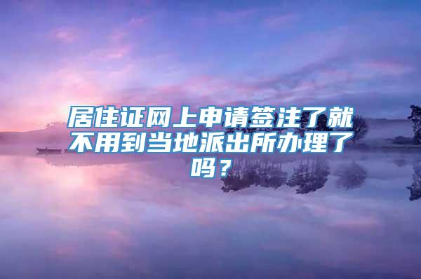 居住证网上申请签注了就不用到当地派出所办理了吗？