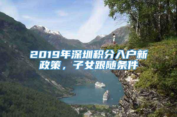 2019年深圳积分入户新政策，子女跟随条件