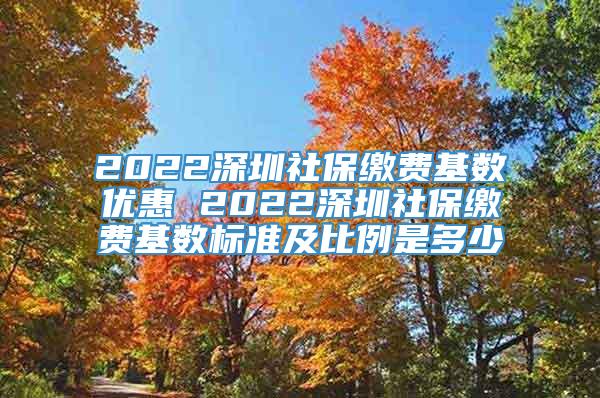 2022深圳社保缴费基数优惠 2022深圳社保缴费基数标准及比例是多少