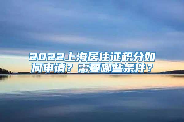 2022上海居住证积分如何申请？需要哪些条件？