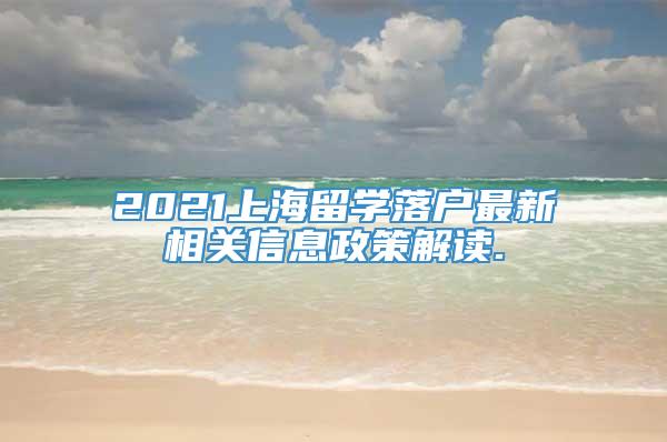 2021上海留学落户最新相关信息政策解读.