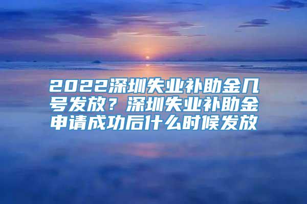 2022深圳失业补助金几号发放？深圳失业补助金申请成功后什么时候发放