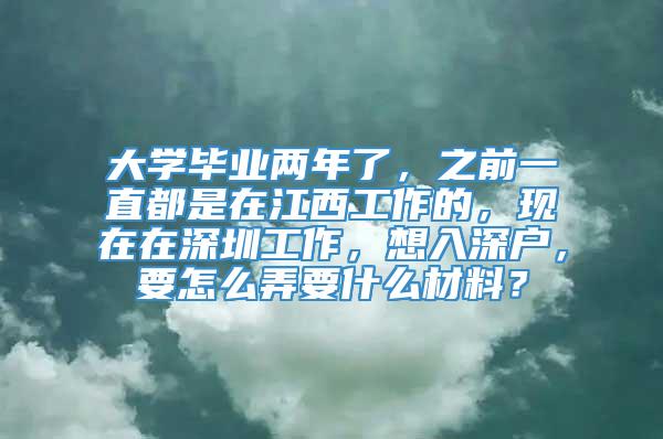 大学毕业两年了，之前一直都是在江西工作的，现在在深圳工作，想入深户，要怎么弄要什么材料？