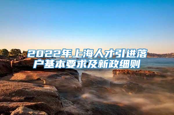 2022年上海人才引进落户基本要求及新政细则