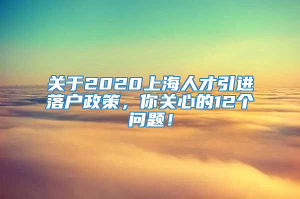 关于2020上海人才引进落户政策，你关心的12个问题！