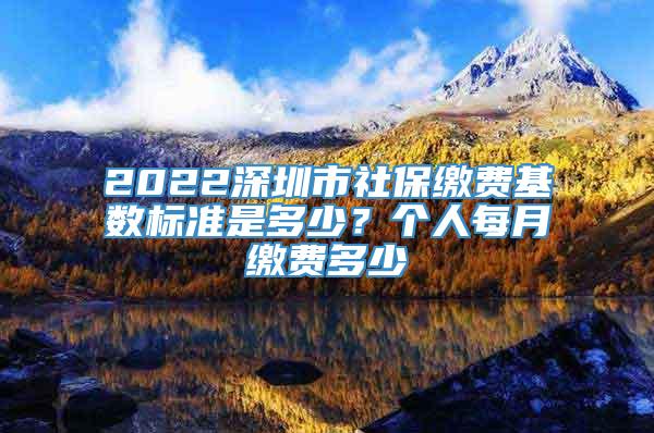 2022深圳市社保缴费基数标准是多少？个人每月缴费多少