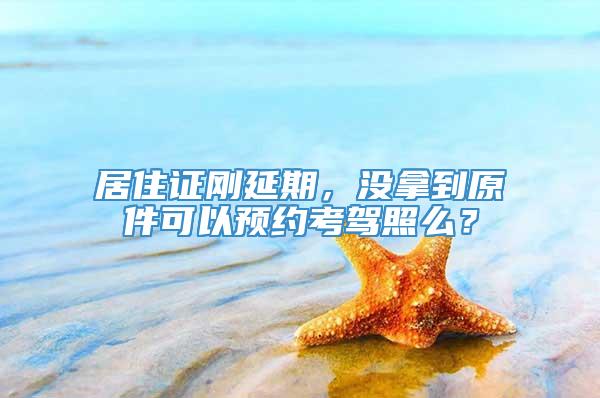 居住证刚延期，没拿到原件可以预约考驾照么？