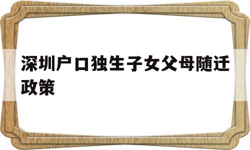 深圳户口独生子女父母随迁政策(深圳户口独生子女父母随迁政策2022年) 深圳积分入户条件