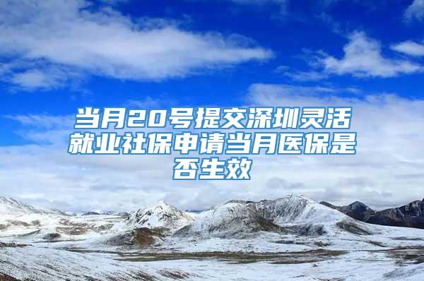 当月20号提交深圳灵活就业社保申请当月医保是否生效