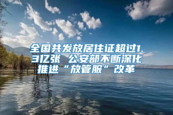 全国共发放居住证超过1.3亿张 公安部不断深化推进“放管服”改革