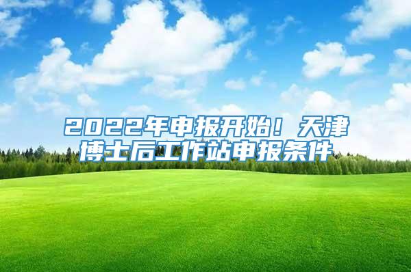 2022年申报开始！天津博士后工作站申报条件