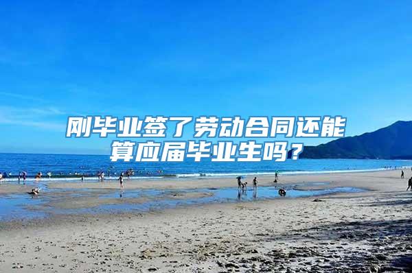 刚毕业签了劳动合同还能算应届毕业生吗？