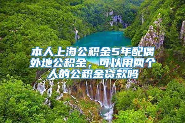 本人上海公积金5年配偶外地公积金，可以用两个人的公积金贷款吗