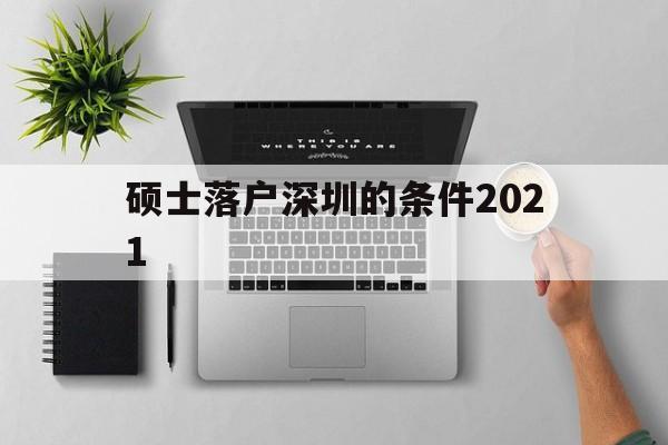 硕士落户深圳的条件2021(研究生深圳落户条件2021年新规)