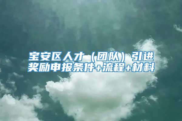 宝安区人才（团队）引进奖励申报条件+流程+材料