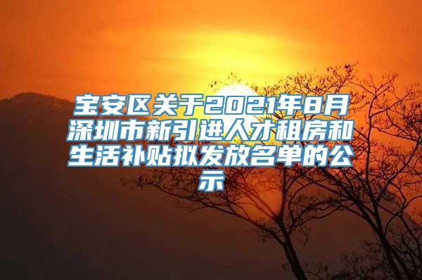 宝安区关于2021年8月深圳市新引进人才租房和生活补贴拟发放名单的公示