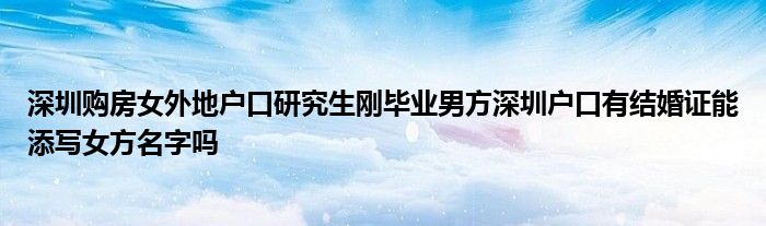 深圳购房女外地户口研究生刚毕业男方深圳户口有结婚证能添写女方名字吗