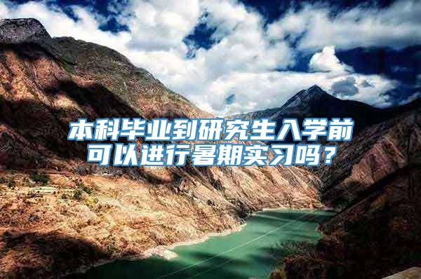 本科毕业到研究生入学前可以进行暑期实习吗？