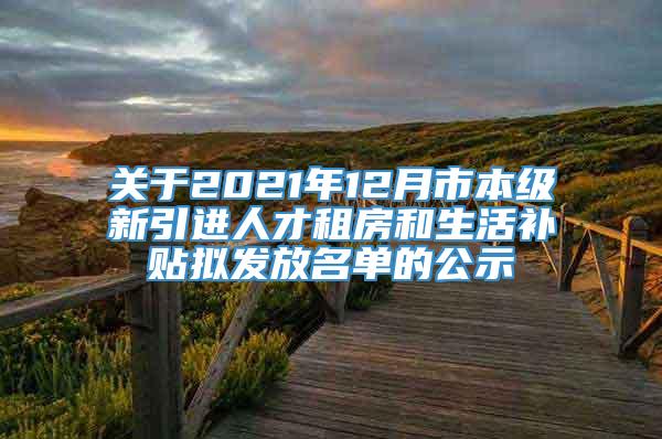 关于2021年12月市本级新引进人才租房和生活补贴拟发放名单的公示