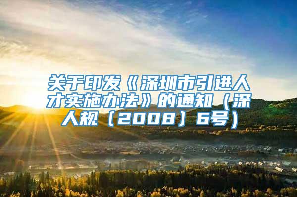 关于印发《深圳市引进人才实施办法》的通知（深人规〔2008〕6号）