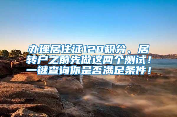 办理居住证120积分、居转户之前先做这两个测试！一键查询你是否满足条件！