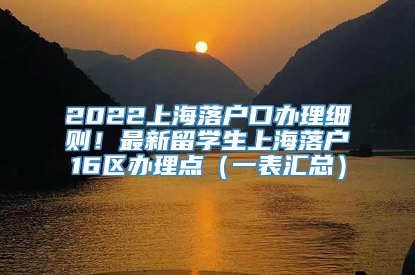 2022上海落户口办理细则！最新留学生上海落户16区办理点（一表汇总）