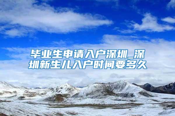 毕业生申请入户深圳_深圳新生儿入户时间要多久