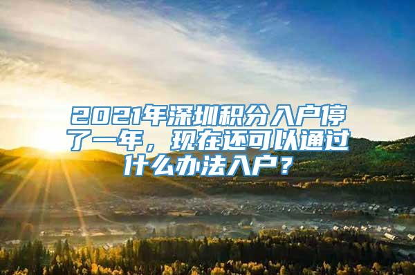 2021年深圳积分入户停了一年，现在还可以通过什么办法入户？