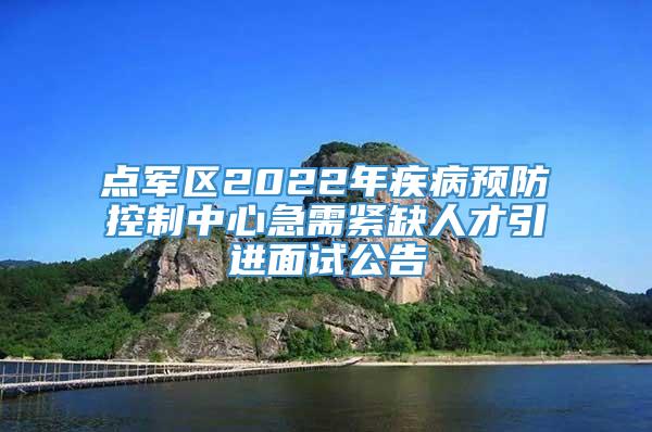 点军区2022年疾病预防控制中心急需紧缺人才引进面试公告