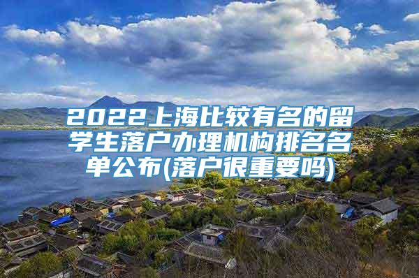 2022上海比较有名的留学生落户办理机构排名名单公布(落户很重要吗)