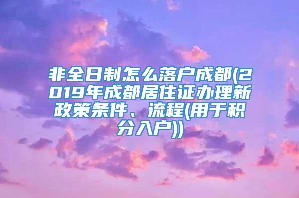 非全日制怎么落户成都(2019年成都居住证办理新政策条件、流程(用于积分入户))