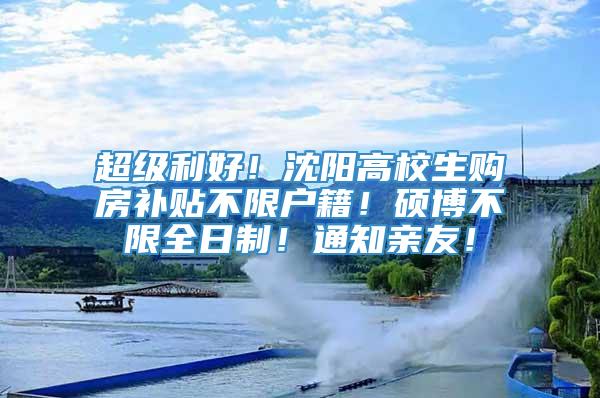 超级利好！沈阳高校生购房补贴不限户籍！硕博不限全日制！通知亲友！