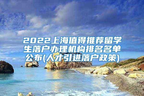 2022上海值得推荐留学生落户办理机构排名名单公布(人才引进落户政策)