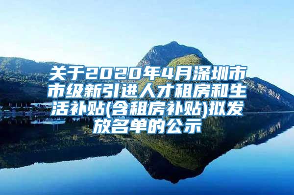 关于2020年4月深圳市市级新引进人才租房和生活补贴(含租房补贴)拟发放名单的公示