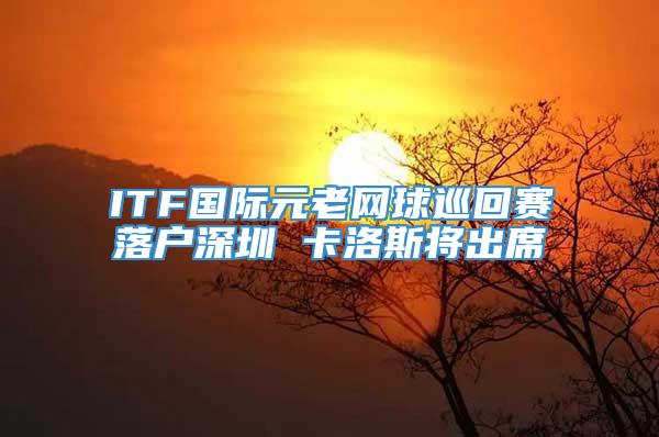 ITF国际元老网球巡回赛落户深圳 卡洛斯将出席