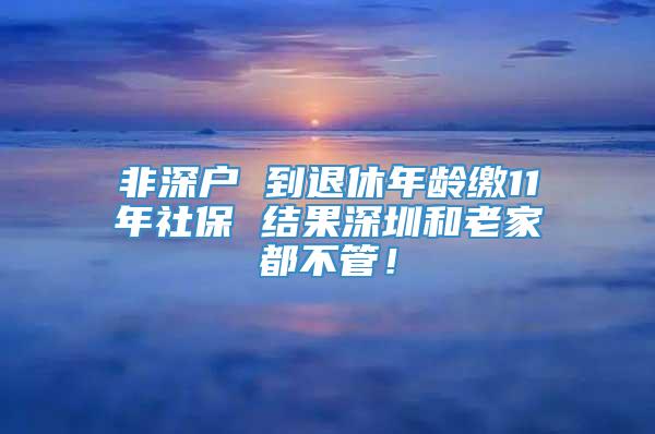 非深户 到退休年龄缴11年社保 结果深圳和老家都不管！