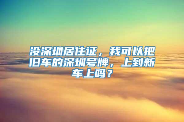 没深圳居住证，我可以把旧车的深圳号牌，上到新车上吗？