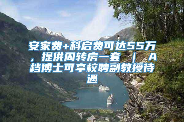 安家费+科启费可达55万，提供周转房一套 ｜ A档博士可享校聘副教授待遇