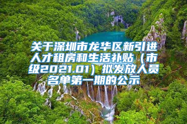 关于深圳市龙华区新引进人才租房和生活补贴（市级2021.01）拟发放人员名单第一期的公示