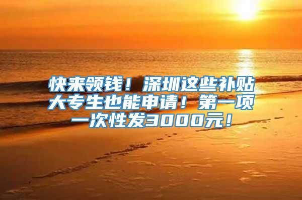 快来领钱！深圳这些补贴大专生也能申请！第一项一次性发3000元！