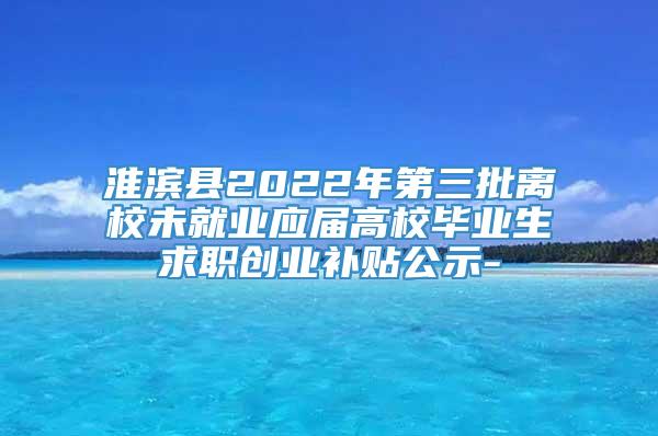 淮滨县2022年第三批离校未就业应届高校毕业生求职创业补贴公示-