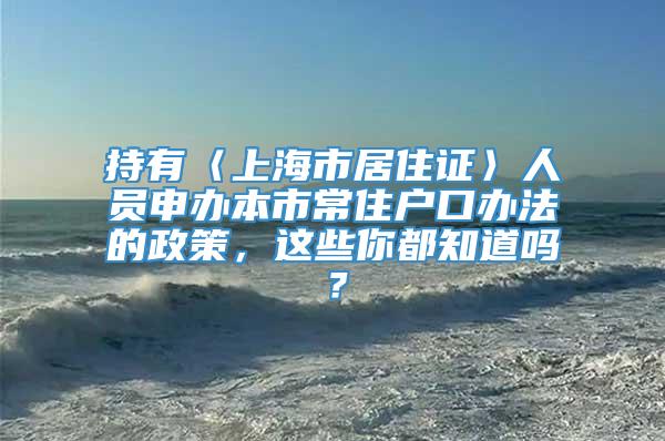 持有〈上海市居住证〉人员申办本市常住户口办法的政策，这些你都知道吗？