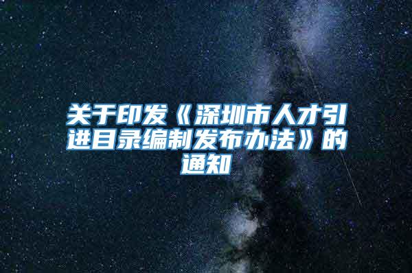 关于印发《深圳市人才引进目录编制发布办法》的通知