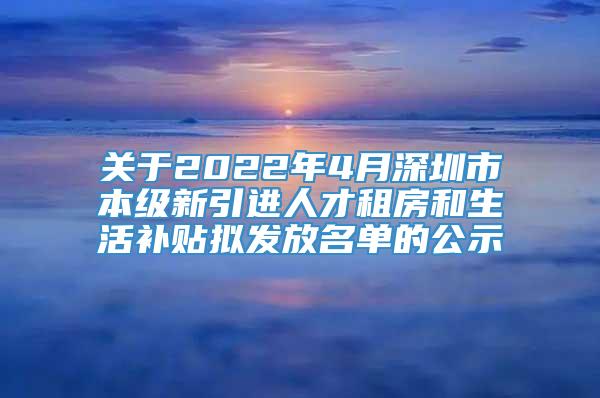 关于2022年4月深圳市本级新引进人才租房和生活补贴拟发放名单的公示