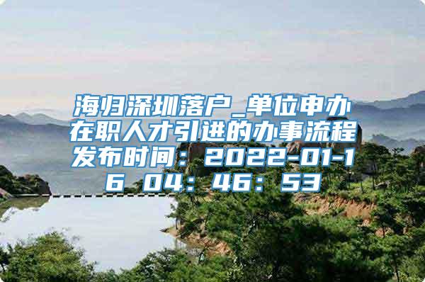 海归深圳落户_单位申办在职人才引进的办事流程发布时间：2022-01-16 04：46：53