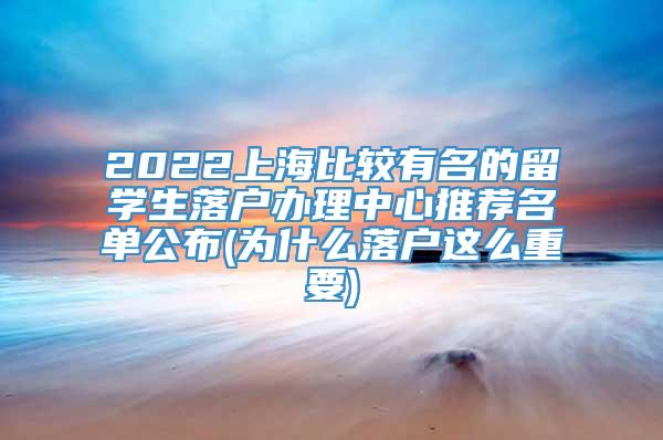 2022上海比较有名的留学生落户办理中心推荐名单公布(为什么落户这么重要)