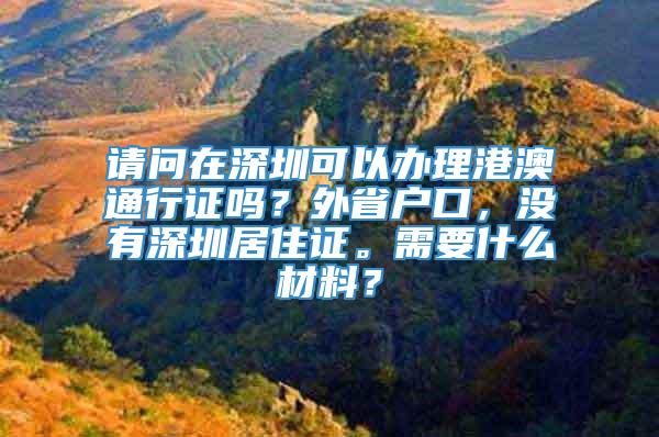 请问在深圳可以办理港澳通行证吗？外省户口，没有深圳居住证。需要什么材料？