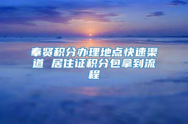 奉贤积分办理地点快速渠道 居住证积分包拿到流程